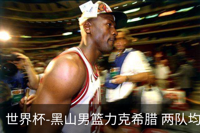 世界杯-黑山男篮力克希腊 两队均已无缘八强