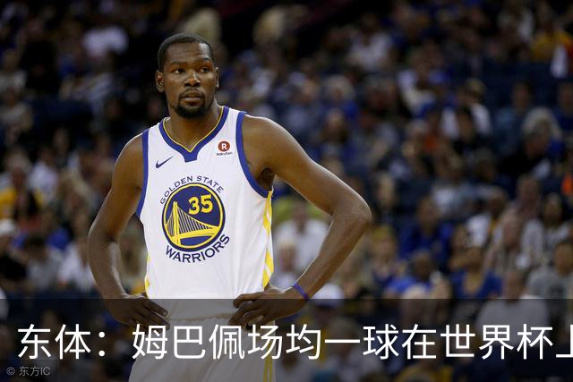 东体：姆巴佩场均一球在世界杯上堪称独一档 德尚或将启用坎特
