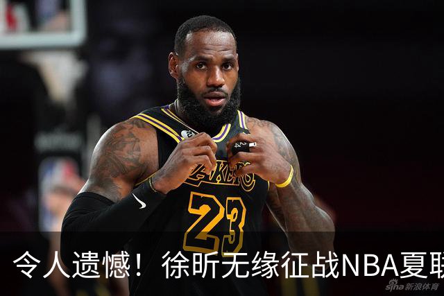 令人遗憾！徐昕无缘征战NBA夏联，原因曝光，球迷惋惜，杜锋躺枪
