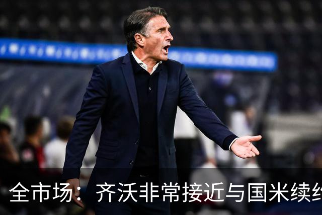 全市场：齐沃非常接近与国米续约，有可能今天就签约并官宣